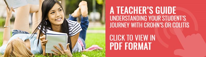 A Teacher's Guide. Understanding Your Student's Journey with Crohn's or colitis. Click to view in PDF format.
